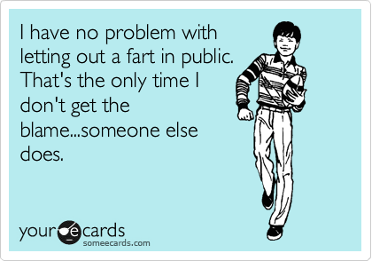 I have no problem with
letting out a fart in public.
That's the only time I
don't get the
blame...someone else
does.