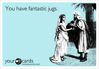 You have fantastic jugs.