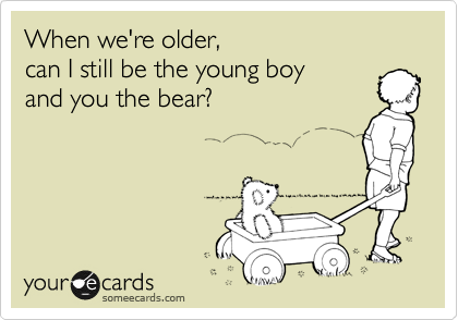 When we're older,
can I still be the young boy 
and you the bear?