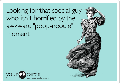 Looking for that special guy
who isn't horrified by the
awkward "poop-noodle"
moment. 