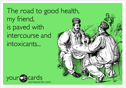 The road to good health,
my friend,
is paved with 
intercourse and
intoxicants...