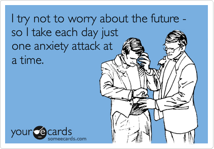 I try not to worry about the future - so I take each day just
one anxiety attack at
a time. 