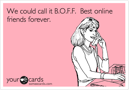 We could call it B.O.F.F.  Best online friends forever.