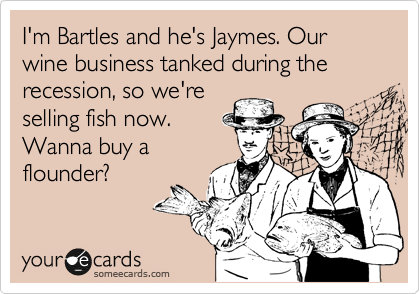 I'm Bartles and he's Jaymes. Our wine business tanked during the recession, so we're
selling fish now.
Wanna buy a
flounder?