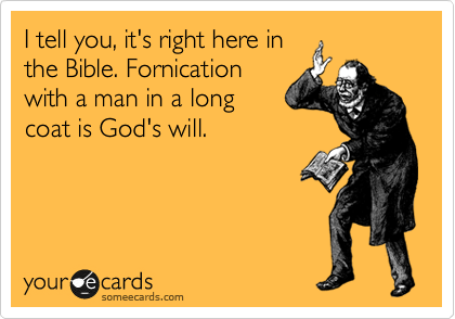 I tell you, it's right here in
the Bible. Fornication
with a man in a long 
coat is God's will.