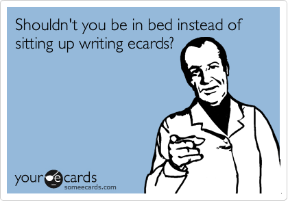 Shouldn't you be in bed instead of sitting up writing ecards?