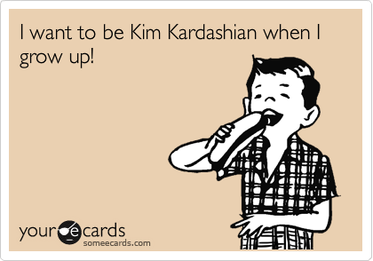 I want to be Kim Kardashian when I grow up!