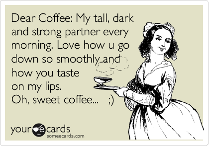 Dear Coffee: My tall, dark
and strong partner every
morning. Love how u go
down so smoothly and
how you taste
on my lips.
Oh, sweet coffee...   ;%29