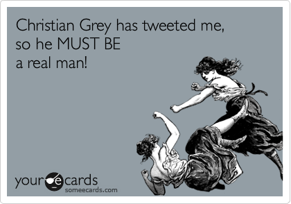 Christian Grey has tweeted me,
so he MUST BE
a real man!