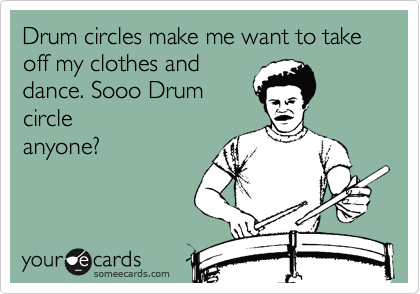 Drum circles make me want to take off my clothes and
dance. Sooo Drum
circle
anyone?