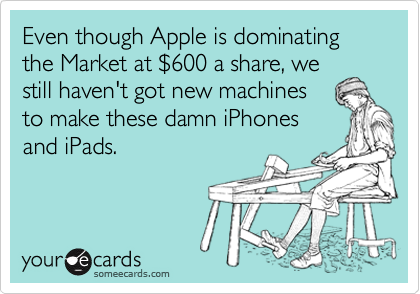 Even though Apple is dominating the Market at %24600 a share, we
still haven't got new machines
to make these damn iPhones
and iPads. 