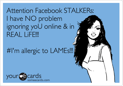 Attention Facebook STALKERs:
I have NO problem
ignoring yoU online & in
REAL LiFE!!! 

%23I'm allergic to LAMEs!!!
