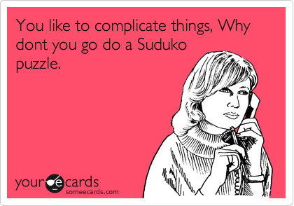 You like to complicate things, Why dont you go do a Suduko
puzzle.