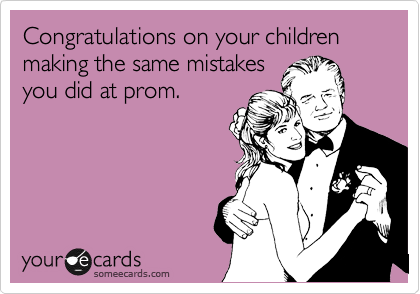 Congratulations on your children making the same mistakes
you did at prom.