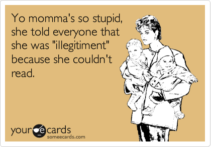 Yo momma's so stupid,
she told everyone that
she was "illegitiment"
because she couldn't
read.