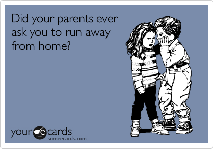 Did your parents ever
ask you to run away
from home? 