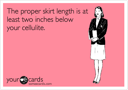 The proper skirt length is at
least two inches below
your cellulite.