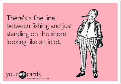
There's a fine line
between fishing and just
standing on the shore
looking like an idiot.