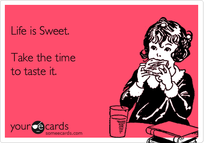 
Life is Sweet.

Take the time
to taste it.