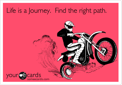 Life is a Journey.  Find the right path.