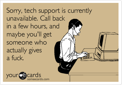 Sorry, tech support is currently
unavailable. Call back
in a few hours, and
maybe you'll get 
someone who
actually gives
a fuck. 