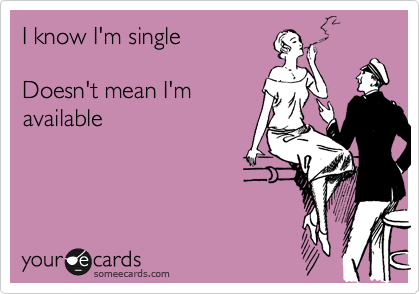 I know I'm single

Doesn't mean I'm
available