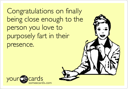 Congratulations on finally
being close enough to the
person you love to
purposely fart in their
presence.