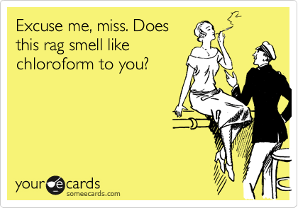 Excuse me, miss. Does
this rag smell like
chloroform to you?
