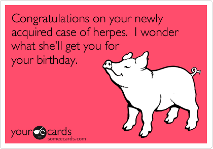 Congratulations on your newly acquired case of herpes.  I wonder what she'll get you for
your birthday.