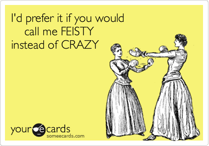 I'd prefer it if you would      
    call me FEISTY 
instead of CRAZY