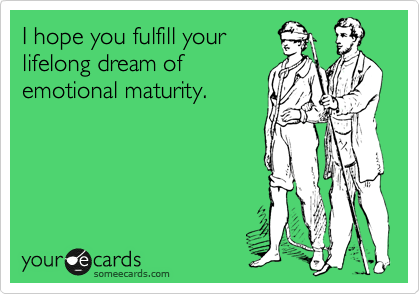 I hope you fulfill your
lifelong dream of
emotional maturity.