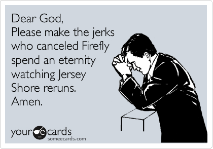Dear God,
Please make the jerks
who canceled Firefly
spend an eternity
watching Jersey
Shore reruns.
Amen.