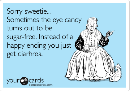 Sorry sweetie...
Sometimes the eye candy
turns out to be
sugar-free. Instead of a
happy ending you just
get diarhrea.