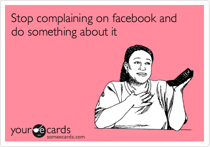 Stop complaining on facebook and do something about it