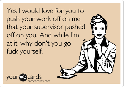 Yes I would love for you to
push your work off on me
that your supervisor pushed
off on you. And while I'm
at it, why don't you go
fuck yourself. 