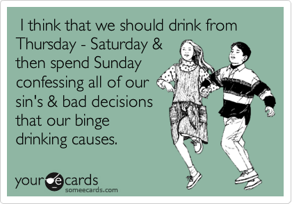  I think that we should drink from Thursday - Saturday &
then spend Sunday
confessing all of our
sin's & bad decisions
that our binge
drinking causes.