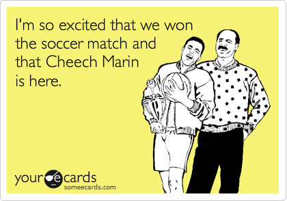 I'm so excited that we won
the soccer match and
that Cheech Marin
is here.