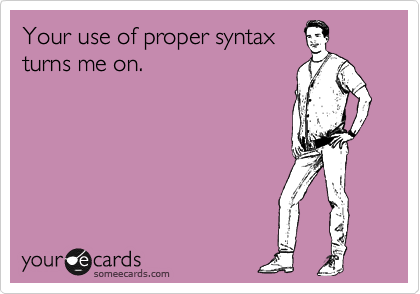 Your use of proper syntax
turns me on.