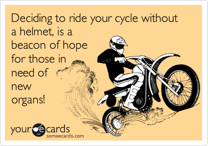 Deciding to ride your cycle without a helmet, is a 
beacon of hope 
for those in 
need of 
new
organs!