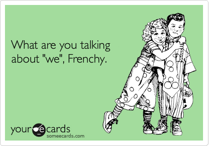 

What are you talking
about "we", Frenchy. 