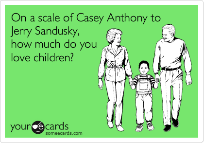 On a scale of Casey Anthony to
Jerry Sandusky,
how much do you
love children?