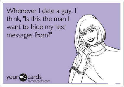 Whenever I date a guy, I
think, "Is this the man I
want to hide my text
messages from?"