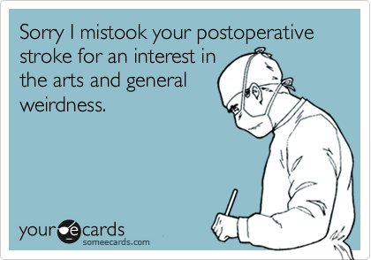 Sorry I mistook your postoperative stroke for an interest in
the arts and general
weirdness.