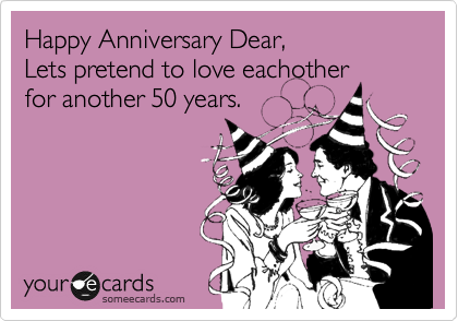 Happy Anniversary Dear,
Lets pretend to love eachother
for another 50 years.