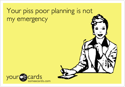 Your piss poor planning is not
my emergency