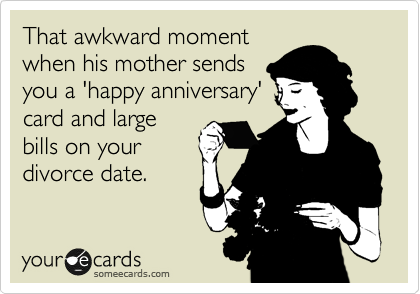 That awkward moment
when his mother sends
you a 'happy anniversary' 
card and large
bills on your
divorce date.