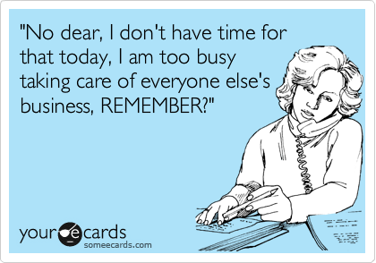 "No dear, I don't have time for
that today, I am too busy
taking care of everyone else's
business, REMEMBER?"
