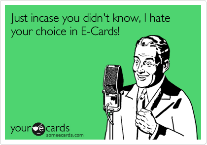 Just incase you didn't know, I hate your choice in E-Cards!