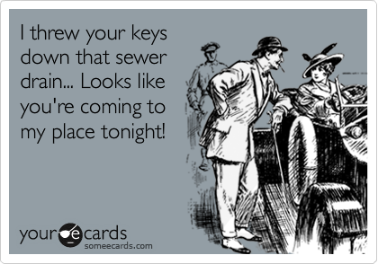 I threw your keys
down that sewer
drain... Looks like
you're coming to
my place tonight!