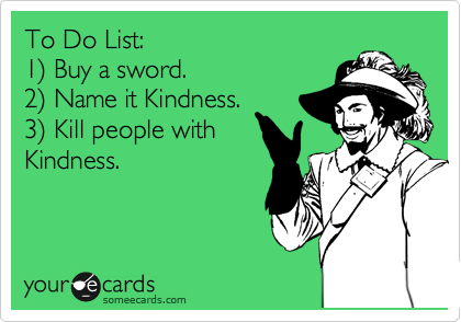 To Do List:
1%29 Buy a sword.
2%29 Name it Kindness.
3%29 Kill people with
Kindness.